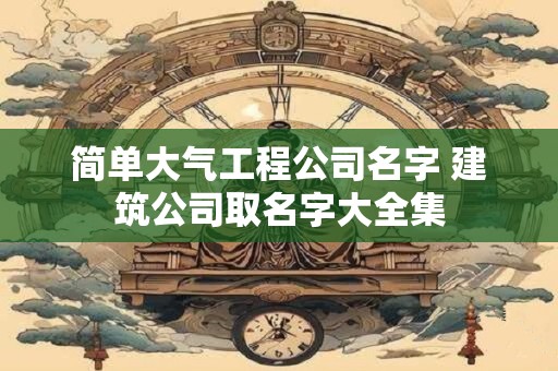 简单大气工程公司名字 建筑公司取名字大全集