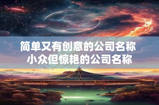 简单又有创意的公司名称 小众但惊艳的公司名称