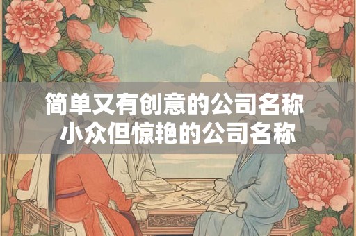 简单又有创意的公司名称 小众但惊艳的公司名称
