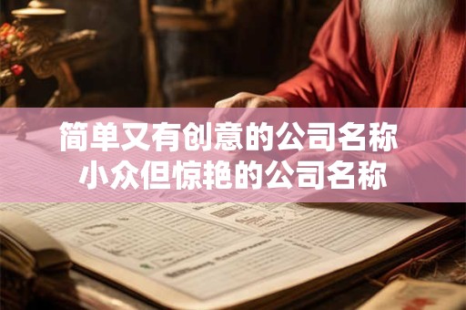 简单又有创意的公司名称 小众但惊艳的公司名称