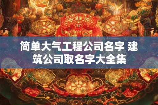 简单大气工程公司名字 建筑公司取名字大全集