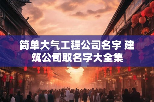 简单大气工程公司名字 建筑公司取名字大全集