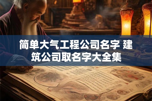 简单大气工程公司名字 建筑公司取名字大全集