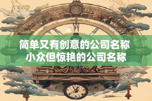 简单又有创意的公司名称 小众但惊艳的公司名称