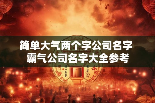 简单大气两个字公司名字 霸气公司名字大全参考
