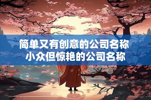 简单又有创意的公司名称 小众但惊艳的公司名称
