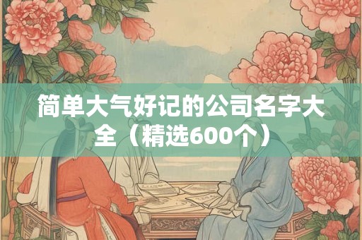 简单大气好记的公司名字大全（精选600个）
