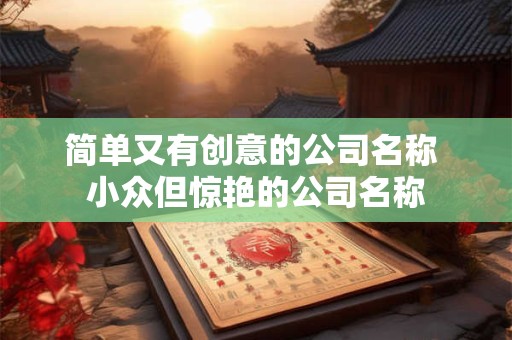 详细阅读:简单又有创意的公司名称 小众但惊艳的公司名称 简单又有创意的公司名称 小众但惊艳的公司名称