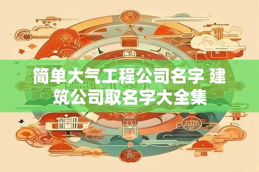 详细阅读:简单大气工程公司名字 建筑公司取名字大全集 简单大气工程公司名字 建筑公司取名字大全集
