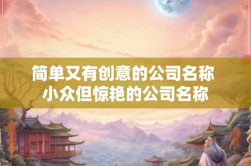 简单又有创意的公司名称 小众但惊艳的公司名称