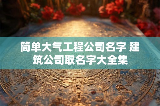 简单大气工程公司名字 建筑公司取名字大全集