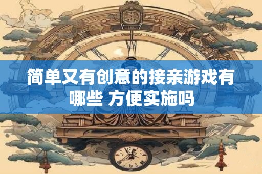 简单又有创意的接亲游戏有哪些 方便实施吗