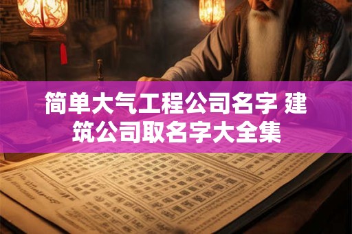 简单大气工程公司名字 建筑公司取名字大全集