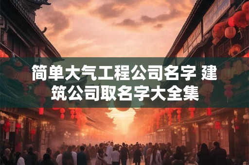 简单大气工程公司名字 建筑公司取名字大全集