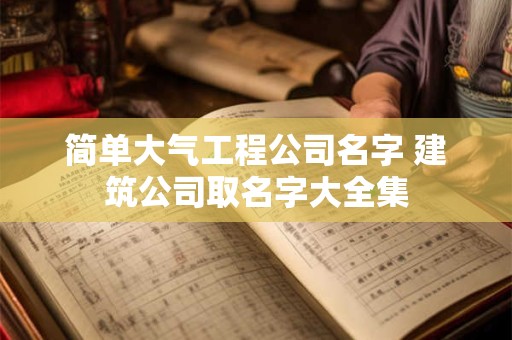 简单大气工程公司名字 建筑公司取名字大全集