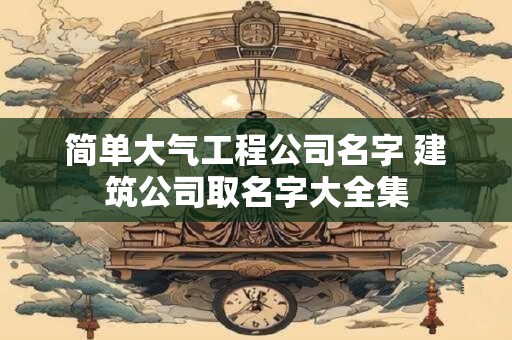 简单大气工程公司名字 建筑公司取名字大全集