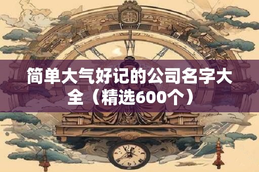 简单大气好记的公司名字大全（精选600个）