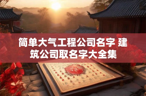 简单大气工程公司名字 建筑公司取名字大全集