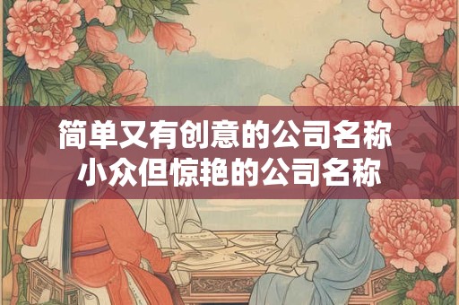 简单又有创意的公司名称 小众但惊艳的公司名称