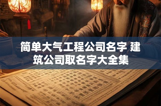 简单大气工程公司名字 建筑公司取名字大全集