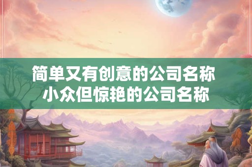 简单又有创意的公司名称 小众但惊艳的公司名称