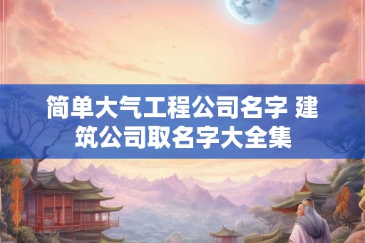 简单大气工程公司名字 建筑公司取名字大全集
