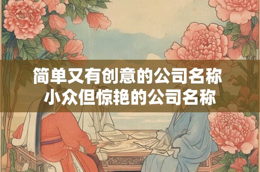 简单又有创意的公司名称 小众但惊艳的公司名称