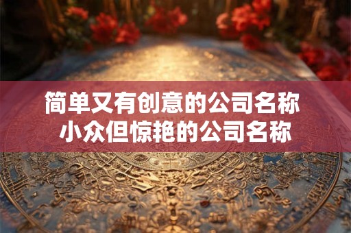 简单又有创意的公司名称 小众但惊艳的公司名称