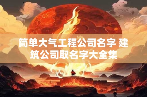 简单大气工程公司名字 建筑公司取名字大全集