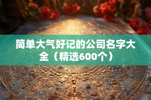 简单大气好记的公司名字大全（精选600个）
