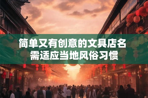 简单又有创意的文具店名 需适应当地风俗习惯