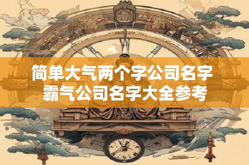 简单大气两个字公司名字 霸气公司名字大全参考