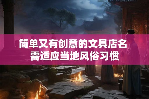 简单又有创意的文具店名 需适应当地风俗习惯