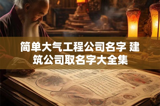 简单大气工程公司名字 建筑公司取名字大全集