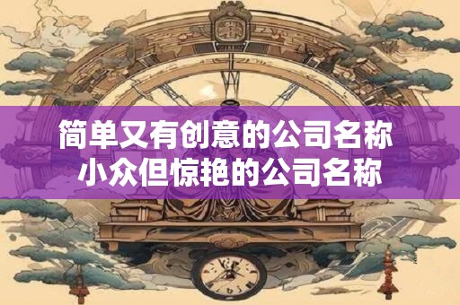简单又有创意的公司名称 小众但惊艳的公司名称