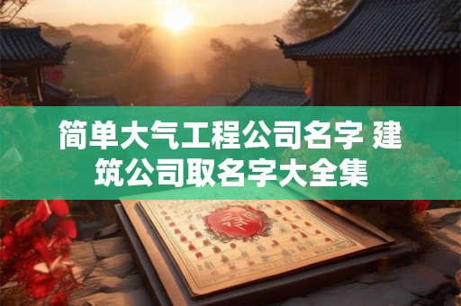 详细阅读:简单大气工程公司名字 建筑公司取名字大全集 简单大气工程公司名字 建筑公司取名字大全集