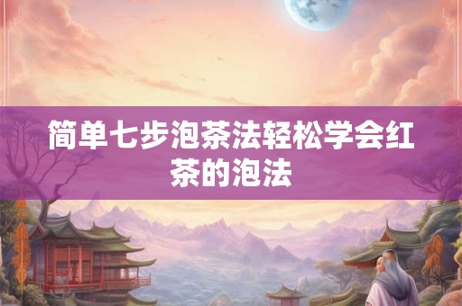 简单七步泡茶法轻松学会红茶的泡法