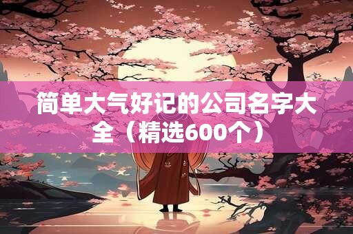 简单大气好记的公司名字大全（精选600个）