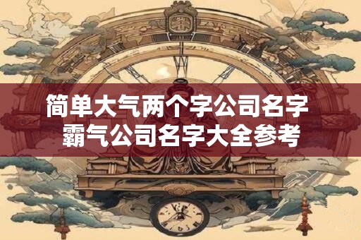 简单大气两个字公司名字 霸气公司名字大全参考