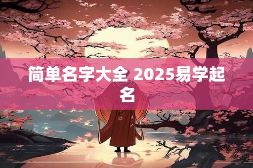详细阅读:简单名字大全 2025易学起名 简单名字大全 2025易学起名