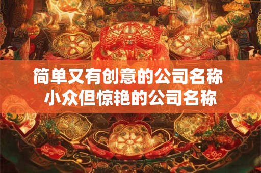 简单又有创意的公司名称 小众但惊艳的公司名称