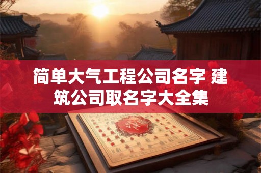 简单大气工程公司名字 建筑公司取名字大全集