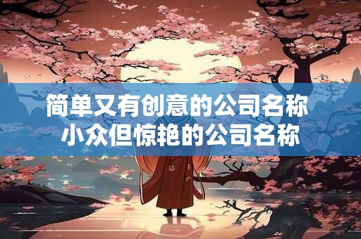 简单又有创意的公司名称 小众但惊艳的公司名称