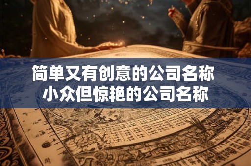 简单又有创意的公司名称 小众但惊艳的公司名称