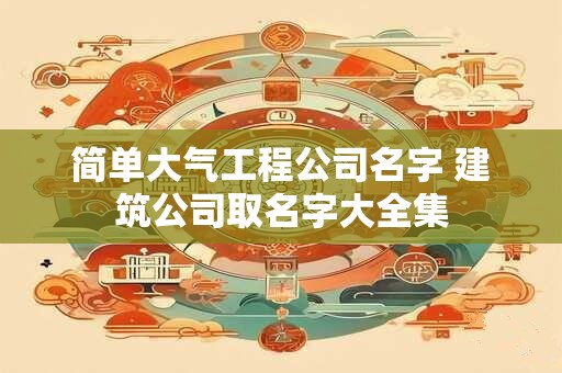 简单大气工程公司名字 建筑公司取名字大全集