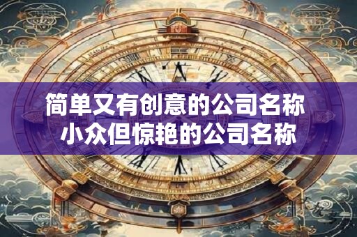 简单又有创意的公司名称 小众但惊艳的公司名称