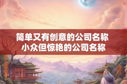 简单又有创意的公司名称 小众但惊艳的公司名称