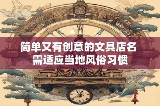 简单又有创意的文具店名 需适应当地风俗习惯
