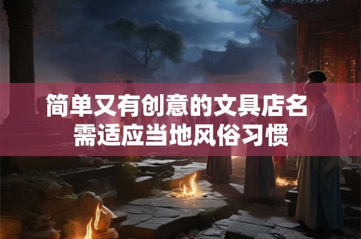简单又有创意的文具店名 需适应当地风俗习惯