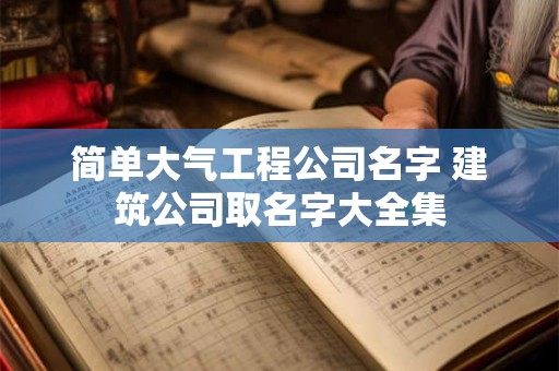 简单大气工程公司名字 建筑公司取名字大全集